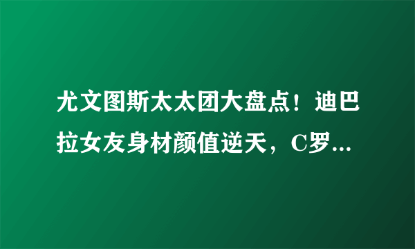 尤文图斯太太团大盘点！迪巴拉女友身材颜值逆天，C罗女友惨垫底