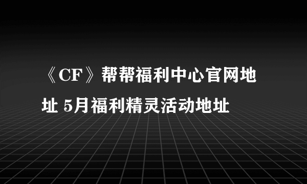 《CF》帮帮福利中心官网地址 5月福利精灵活动地址