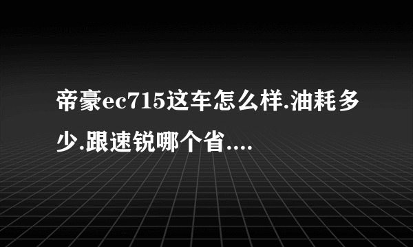 帝豪ec715这车怎么样.油耗多少.跟速锐哪个省.小毛病多不多？