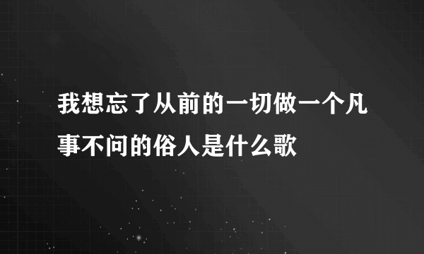 我想忘了从前的一切做一个凡事不问的俗人是什么歌