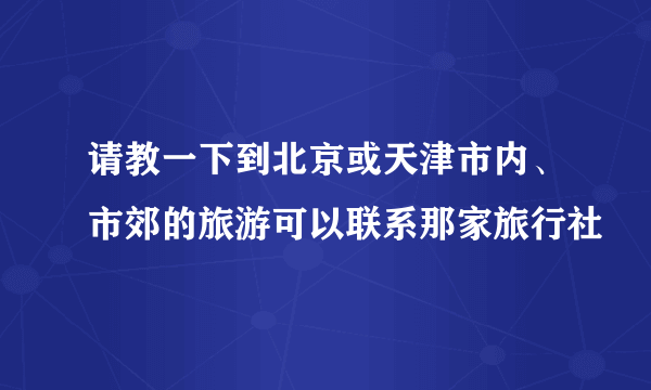 请教一下到北京或天津市内、市郊的旅游可以联系那家旅行社