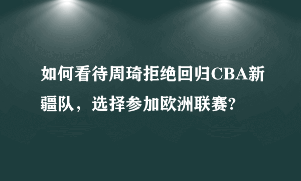 如何看待周琦拒绝回归CBA新疆队，选择参加欧洲联赛?