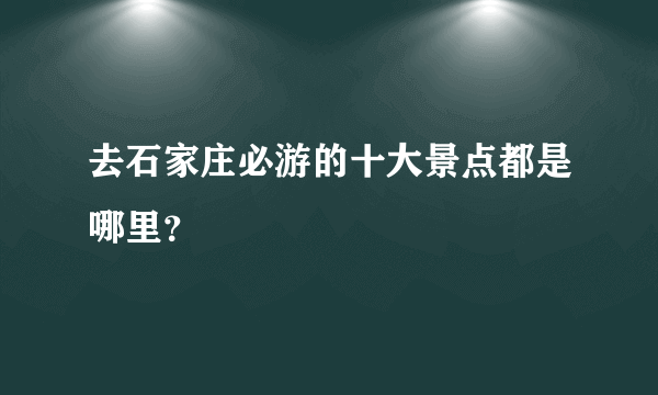 去石家庄必游的十大景点都是哪里？