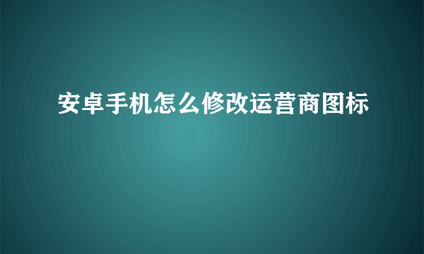 安卓手机怎么修改运营商图标