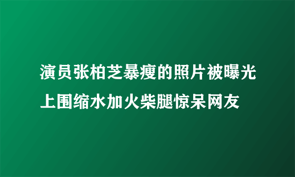 演员张柏芝暴瘦的照片被曝光上围缩水加火柴腿惊呆网友