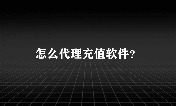 怎么代理充值软件？