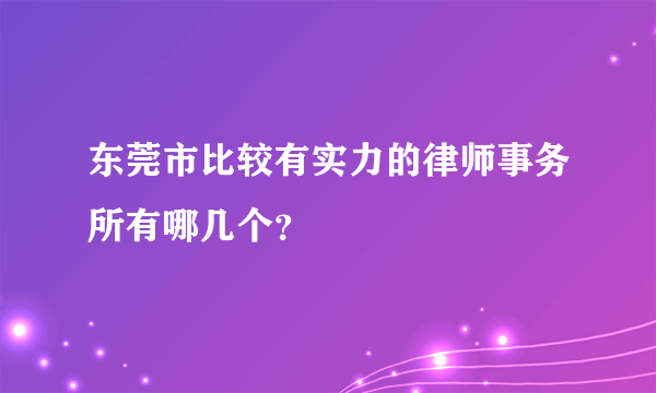 东莞市比较有实力的律师事务所有哪几个？