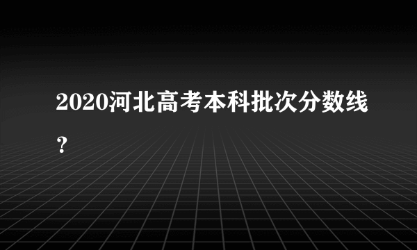 2020河北高考本科批次分数线？