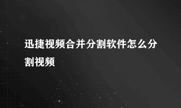 迅捷视频合并分割软件怎么分割视频