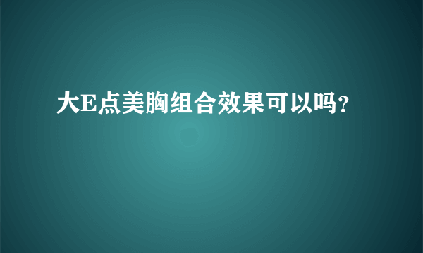 大E点美胸组合效果可以吗？