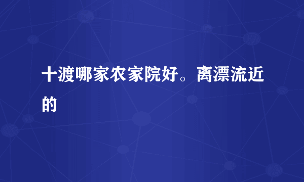 十渡哪家农家院好。离漂流近的