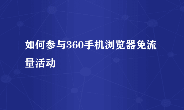 如何参与360手机浏览器免流量活动