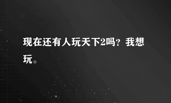 现在还有人玩天下2吗？我想玩。