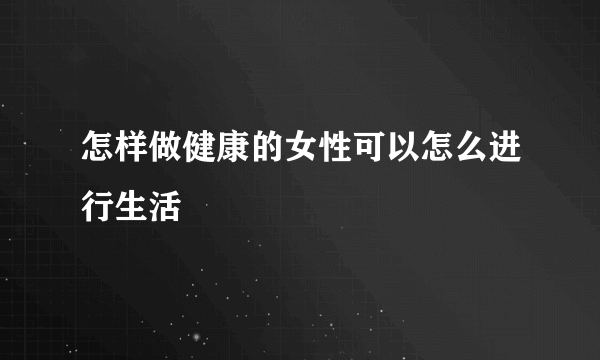 怎样做健康的女性可以怎么进行生活