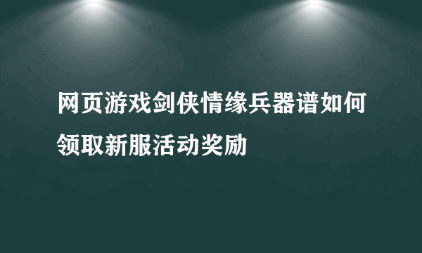 网页游戏剑侠情缘兵器谱如何领取新服活动奖励