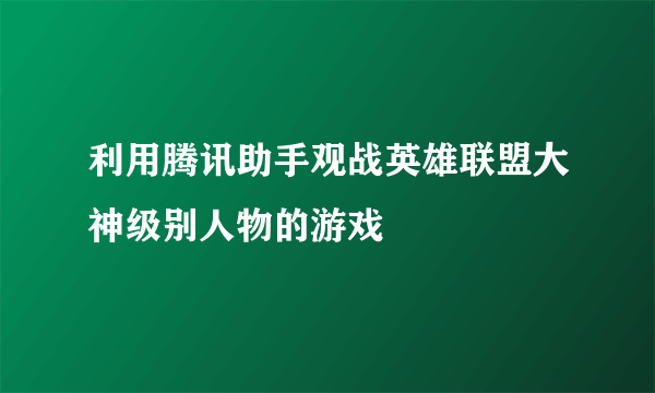 利用腾讯助手观战英雄联盟大神级别人物的游戏