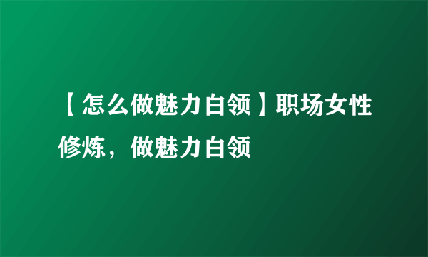 【怎么做魅力白领】职场女性修炼，做魅力白领