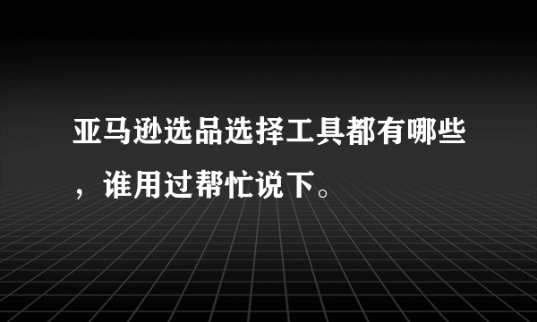 亚马逊选品选择工具都有哪些，谁用过帮忙说下。