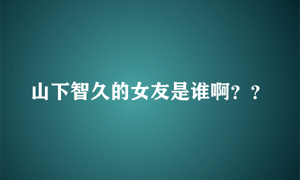 山下智久的女友是谁啊？？