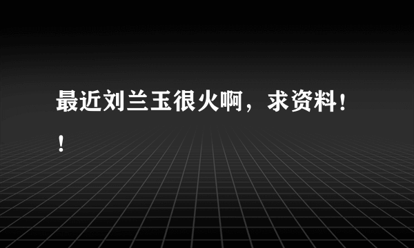 最近刘兰玉很火啊，求资料！！