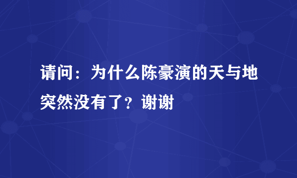 请问：为什么陈豪演的天与地突然没有了？谢谢