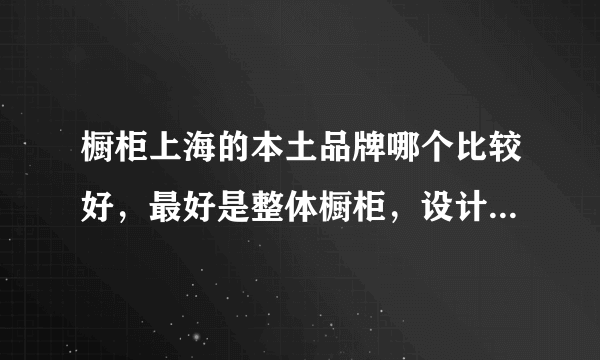 橱柜上海的本土品牌哪个比较好，最好是整体橱柜，设计要有特色