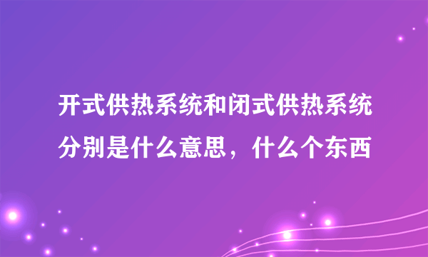 开式供热系统和闭式供热系统分别是什么意思，什么个东西