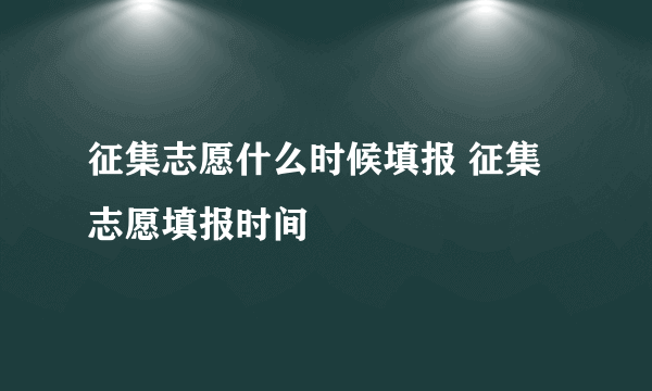 征集志愿什么时候填报 征集志愿填报时间