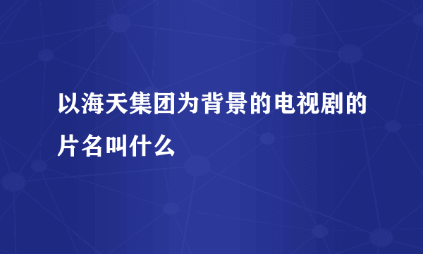 以海天集团为背景的电视剧的片名叫什么