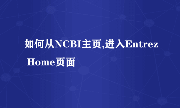 如何从NCBI主页,进入Entrez Home页面