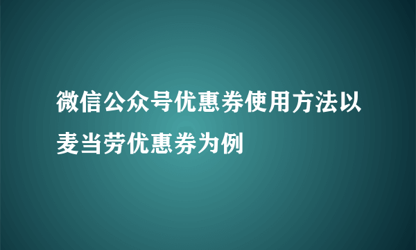 微信公众号优惠券使用方法以麦当劳优惠券为例