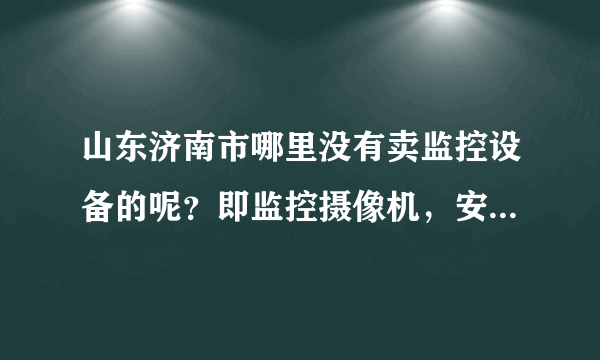 山东济南市哪里没有卖监控设备的呢？即监控摄像机，安防类产品！