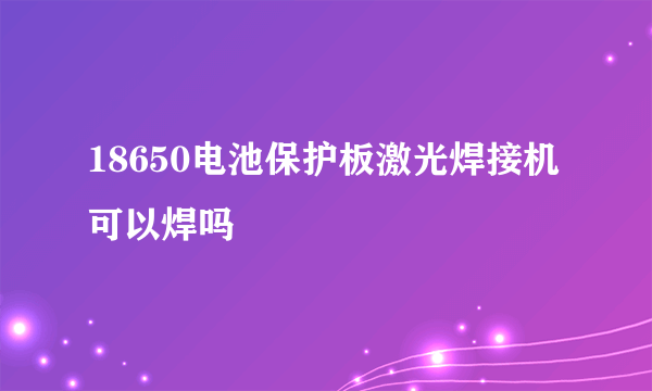 18650电池保护板激光焊接机可以焊吗