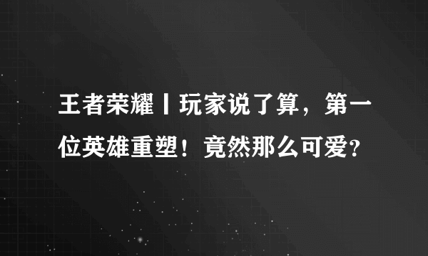 王者荣耀丨玩家说了算，第一位英雄重塑！竟然那么可爱？