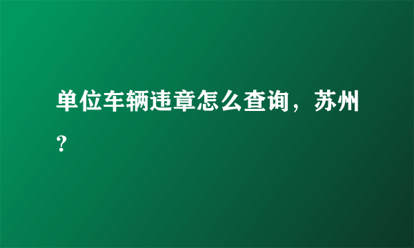 单位车辆违章怎么查询，苏州？