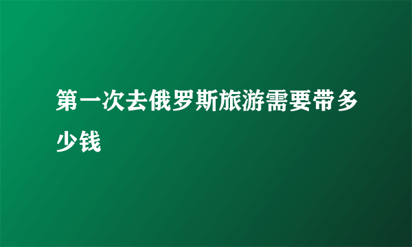 第一次去俄罗斯旅游需要带多少钱