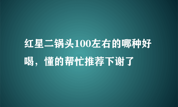 红星二锅头100左右的哪种好喝，懂的帮忙推荐下谢了