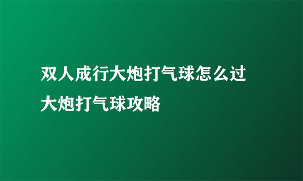 双人成行大炮打气球怎么过 大炮打气球攻略