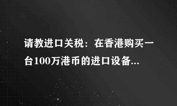 请教进口关税：在香港购买一台100万港币的进口设备，进口税率为0.04，增值税为0.17，运到大陆要多少税费？