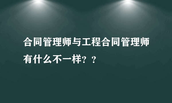 合同管理师与工程合同管理师有什么不一样？？