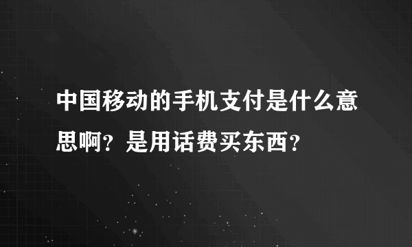 中国移动的手机支付是什么意思啊？是用话费买东西？