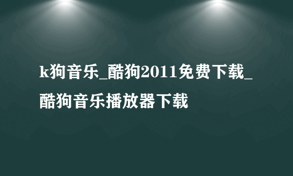 k狗音乐_酷狗2011免费下载_酷狗音乐播放器下载