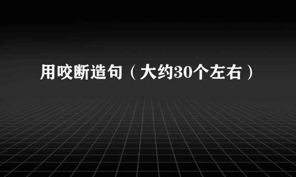 用咬断造句（大约30个左右）