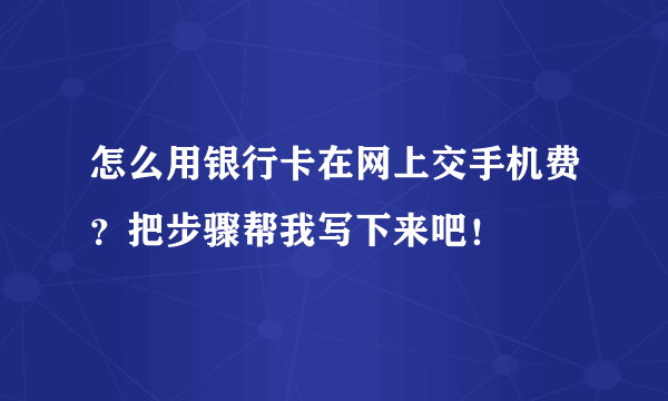 怎么用银行卡在网上交手机费？把步骤帮我写下来吧！