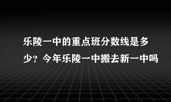 乐陵一中的重点班分数线是多少？今年乐陵一中搬去新一中吗