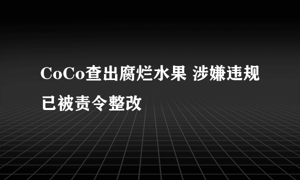 CoCo查出腐烂水果 涉嫌违规已被责令整改