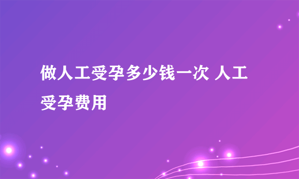 做人工受孕多少钱一次 人工受孕费用