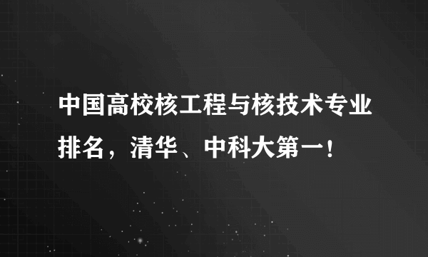 中国高校核工程与核技术专业排名，清华、中科大第一！