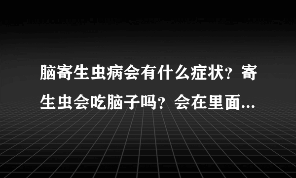 脑寄生虫病会有什么症状？寄生虫会吃脑子吗？会在里面繁殖吗？