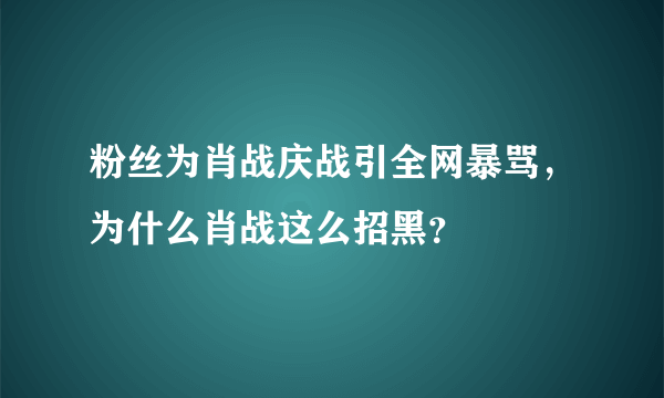 粉丝为肖战庆战引全网暴骂，为什么肖战这么招黑？